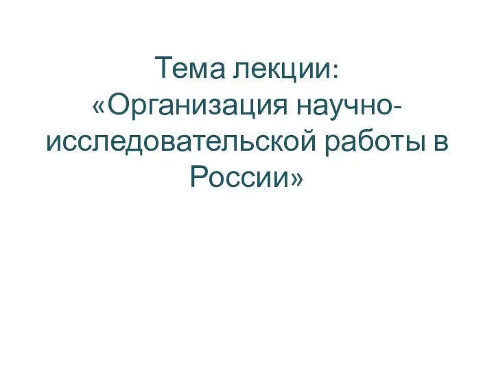 Тема лекции: «Организация научно-исследовательской работы в России»