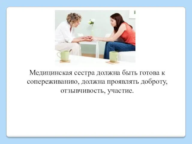 Медицинская сестра должна быть готова к сопереживанию, должна проявлять доброту, отзывчивость, участие.