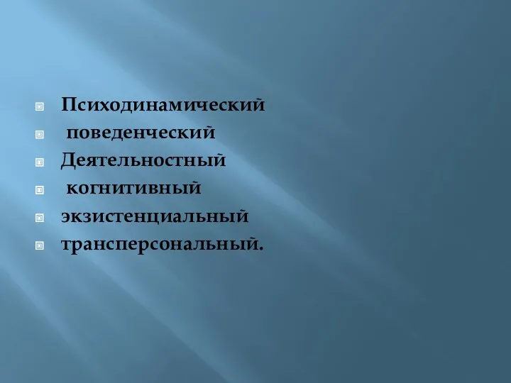 Психодинамический поведенческий Деятельностный когнитивный экзистенциальный трансперсональный.