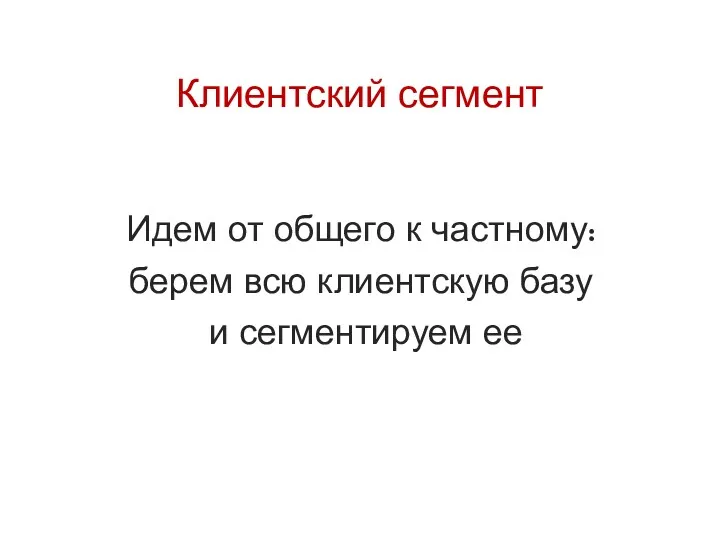 Клиентский сегмент Идем от общего к частному: берем всю клиентскую базу и сегментируем ее