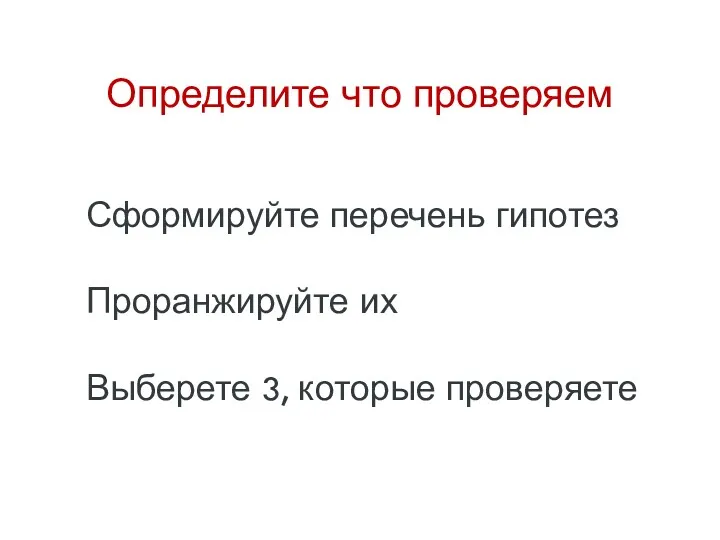 Определите что проверяем Сформируйте перечень гипотез Проранжируйте их Выберете 3, которые проверяете