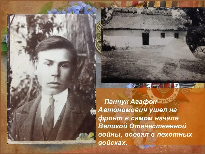 Панчук Агафон Автономович ушел на фронт в самом начале Великой Отечественной войны, воевал в пехотных войсках.