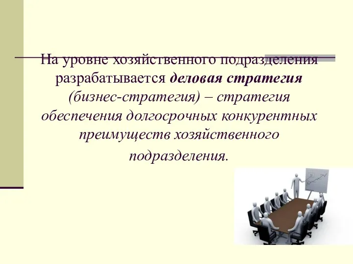 На уровне хозяйственного подразделения разрабатывается деловая стратегия (бизнес-стратегия) – стратегия обеспечения долгосрочных конкурентных преимуществ хозяйственного подразделения.