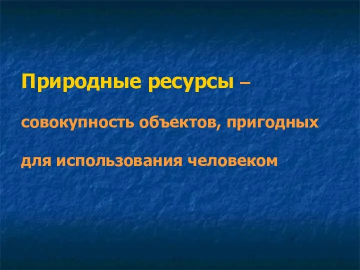 Природные ресурсы – совокупность объектов, пригодных для использования человеком