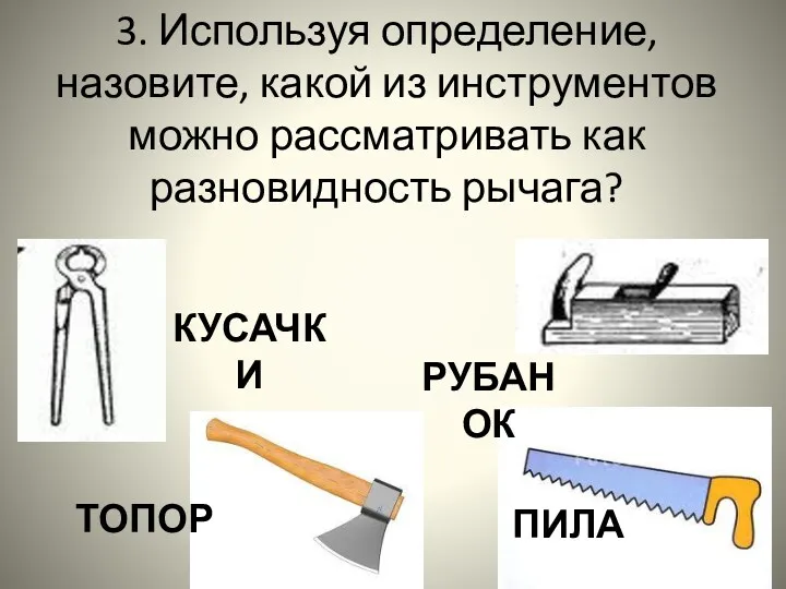 3. Используя определение, назовите, какой из инструментов можно рассматривать как разновидность рычага? КУСАЧКИ РУБАНОК ТОПОР ПИЛА