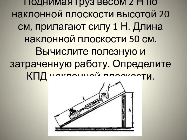 Поднимая груз весом 2 Н по наклонной плоскости высотой 20