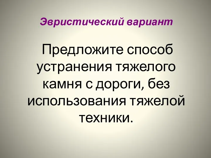 Эвристический вариант Предложите способ устранения тяжелого камня с дороги, без использования тяжелой техники.