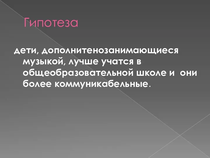 Гипотеза дети, дополнитенозанимающиеся музыкой, лучше учатся в общеобразовательной школе и они более коммуникабельные.