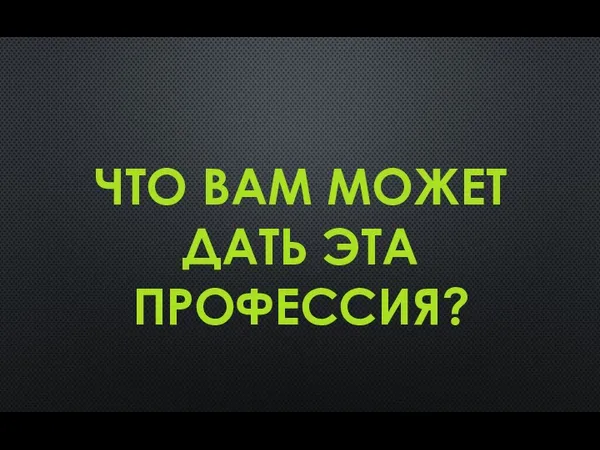 ЧТО ВАМ МОЖЕТ ДАТЬ ЭТА ПРОФЕССИЯ?