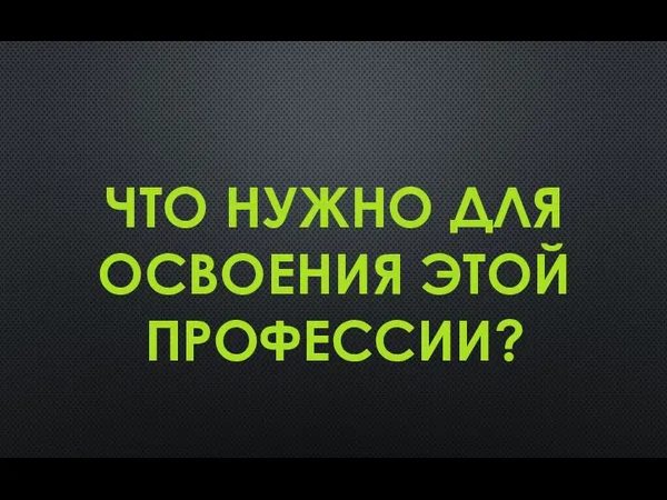 ЧТО НУЖНО ДЛЯ ОСВОЕНИЯ ЭТОЙ ПРОФЕССИИ?