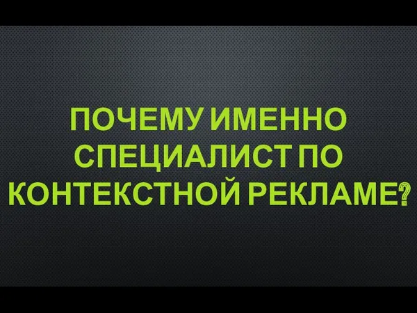 ПОЧЕМУ ИМЕННО СПЕЦИАЛИСТ ПО КОНТЕКСТНОЙ РЕКЛАМЕ?