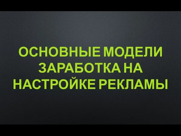 ОСНОВНЫЕ МОДЕЛИ ЗАРАБОТКА НА НАСТРОЙКЕ РЕКЛАМЫ