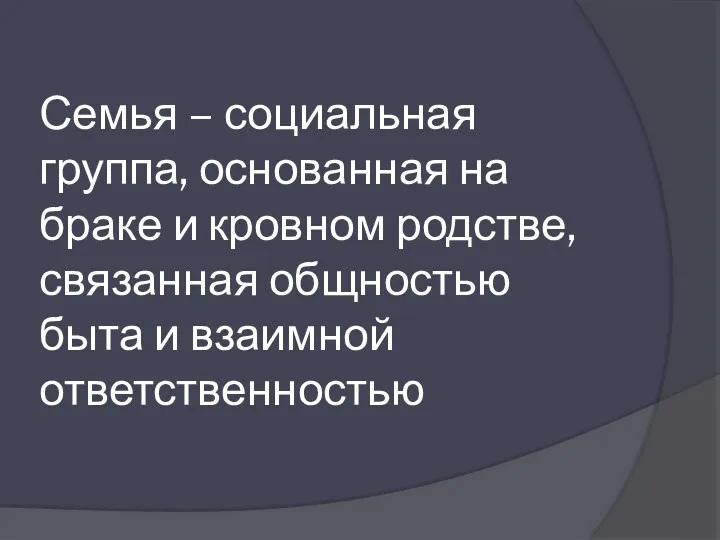 Семья – социальная группа, основанная на браке и кровном родстве, связанная общностью быта и взаимной ответственностью