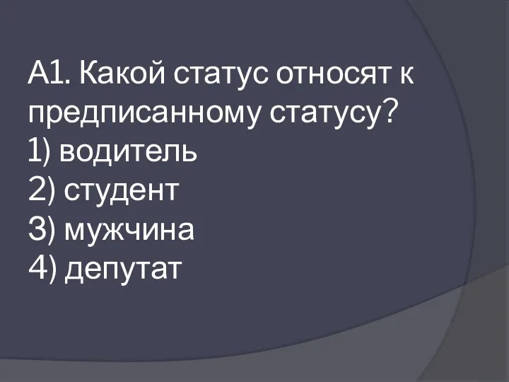 А1. Какой статус относят к предписанному статусу? 1) водитель 2) студент З) мужчина 4) депутат