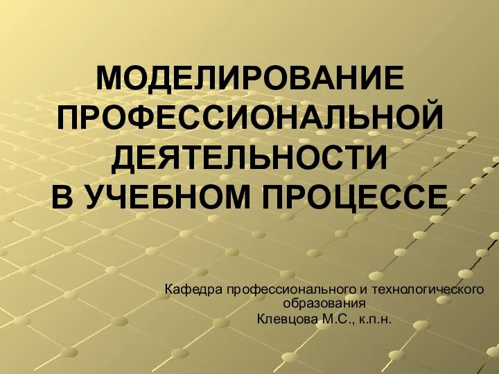 МОДЕЛИРОВАНИЕ ПРОФЕССИОНАЛЬНОЙ ДЕЯТЕЛЬНОСТИ В УЧЕБНОМ ПРОЦЕССЕ Кафедра профессионального и технологического образования Клевцова М.С., к.п.н.