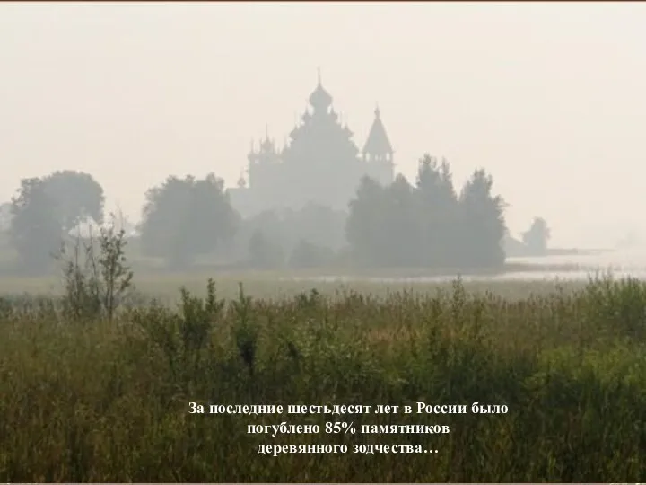 За последние шестьдесят лет в России было погублено 85% памятников деревянного зодчества…