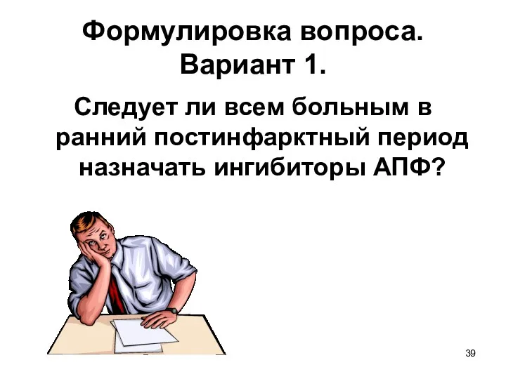 Формулировка вопроса. Вариант 1. Следует ли всем больным в ранний постинфарктный период назначать ингибиторы АПФ?