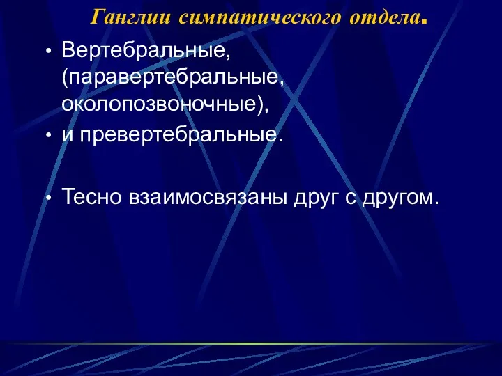 Ганглии симпатического отдела. Вертебральные, (паравертебральные, околопозвоночные), и превертебральные. Тесно взаимосвязаны друг с другом.