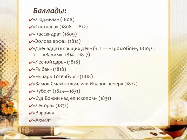 Баллады: «Людмила» (1808) «Светлана» (1808—1812) «Кассандра» (1809) «Эолова арфа» (1814)