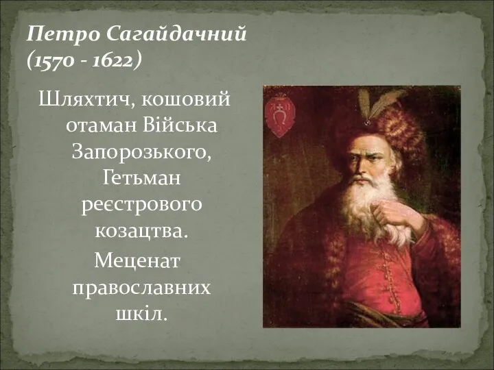 Петро Сагайдачний (1570 - 1622) Шляхтич, кошовий отаман Війська Запорозького, Гетьман реєстрового козацтва. Меценат православних шкіл.