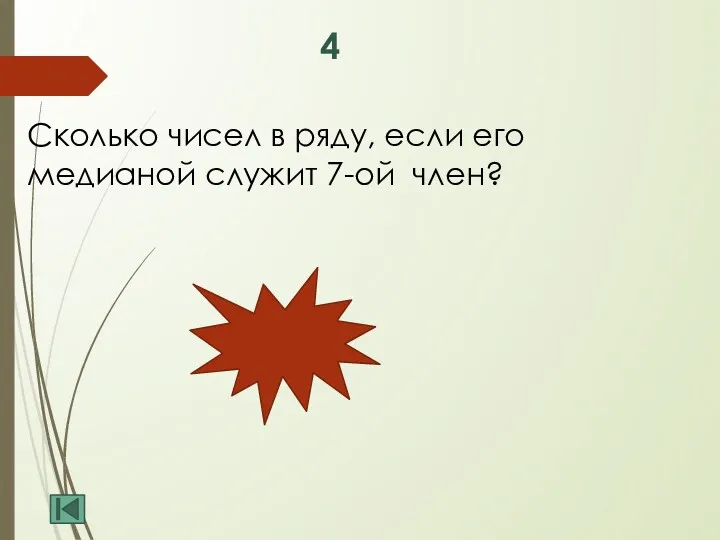 4 Сколько чисел в ряду, если его медианой служит 7-ой член? 13