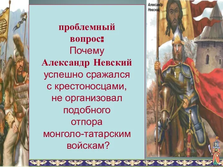 проблемный вопрос: Почему Александр Невский успешно сражался с крестоносцами, не организовал подобного отпора монголо-татарским войскам?