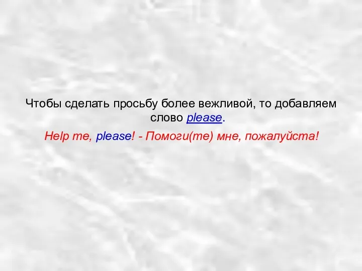 Чтобы сделать просьбу более вежливой, то добавляем слово please. Help me, please! - Помоги(те) мне, пожалуйста!