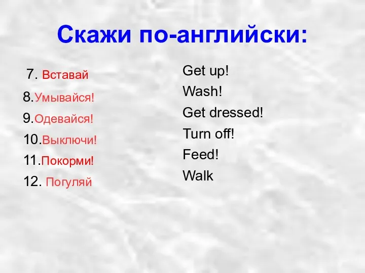 Cкажи по-английски: 7. Вставай 8.Умывайся! 9.Одевайся! 10.Выключи! 11.Покорми! 12. Погуляй