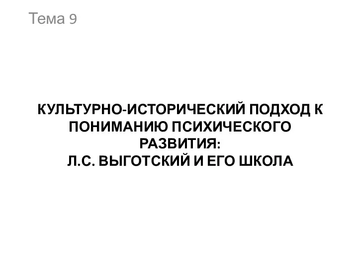 КУЛЬТУРНО-ИСТОРИЧЕСКИЙ ПОДХОД К ПОНИМАНИЮ ПСИХИЧЕСКОГО РАЗВИТИЯ: Л.С. ВЫГОТСКИЙ И ЕГО ШКОЛА Тема 9