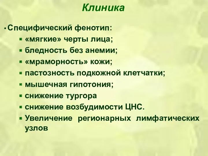 Клиника Специфический фенотип: «мягкие» черты лица; бледность без анемии; «мраморность» кожи; пастозность подкожной