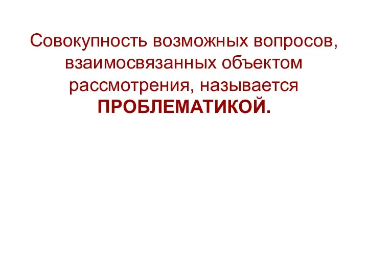 Совокупность возможных вопросов, взаимосвязанных объектом рассмотрения, называется ПРОБЛЕМАТИКОЙ.