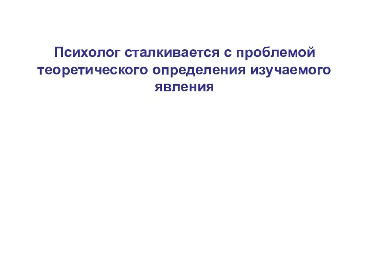 Психолог сталкивается с проблемой теоретического определения изучаемого явления