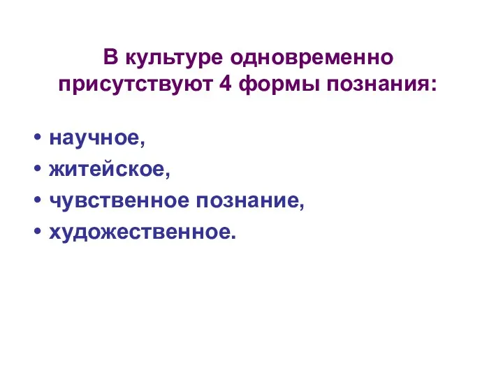 В культуре одновременно присутствуют 4 формы познания: научное, житейское, чувственное познание, художественное.