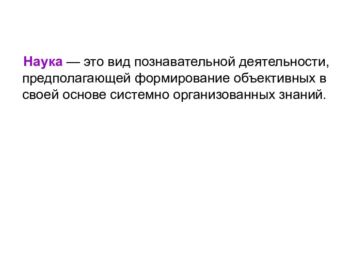 Наука — это вид познавательной деятельности, предполагающей формирование объективных в своей основе системно организованных знаний.