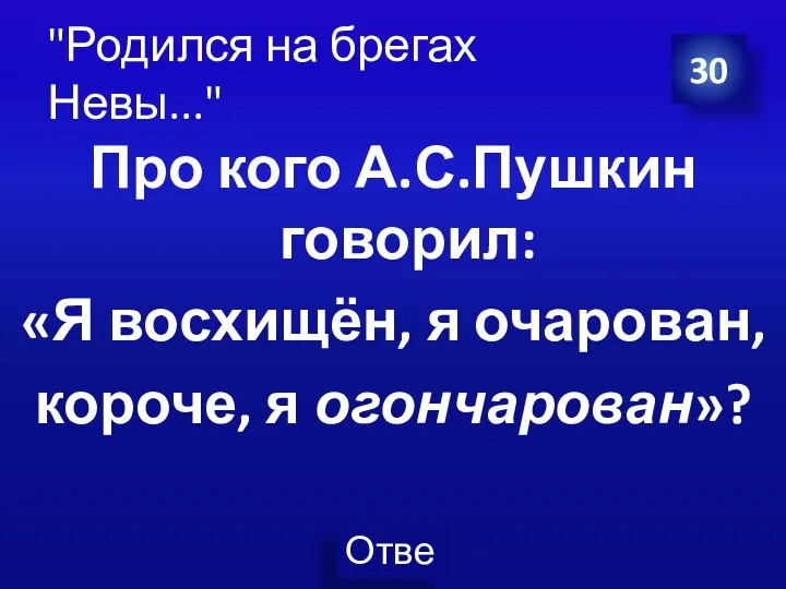 "Родился на брегах Невы..." Про кого А.С.Пушкин говорил: «Я восхищён, я очарован, короче, я огончарован»? 30