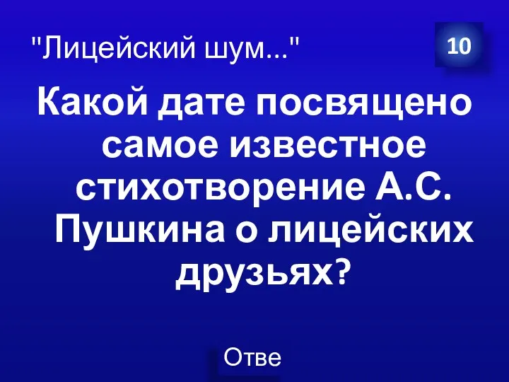 "Лицейский шум..." Какой дате посвящено самое известное стихотворение А.С.Пушкина о лицейских друзьях? 10