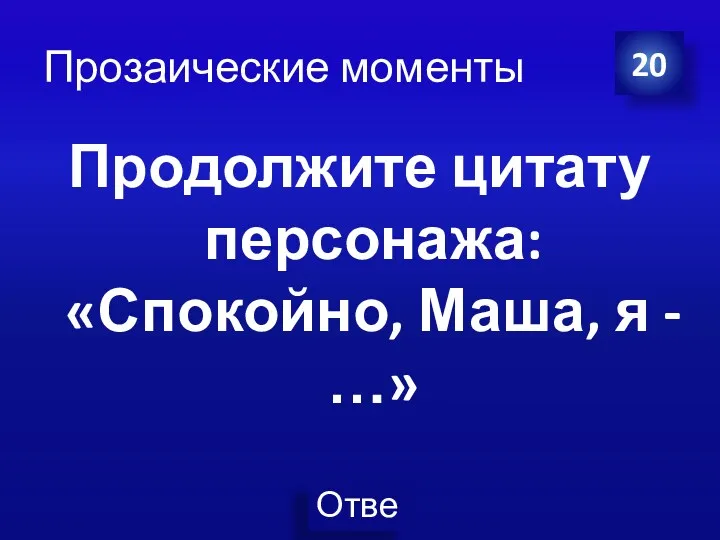 Прозаические моменты Продолжите цитату персонажа: «Спокойно, Маша, я - …» 20