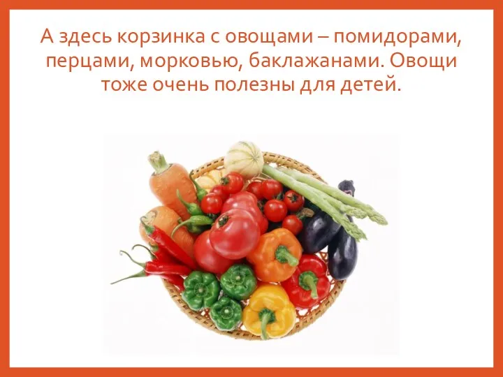 А здесь корзинка с овощами – помидорами, перцами, морковью, баклажанами. Овощи тоже очень полезны для детей.