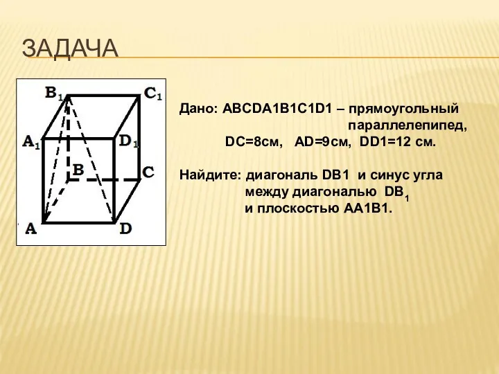 ЗАДАЧА Дано: ABCDA1B1C1D1 – прямоугольный параллелепипед, DC=8см, АD=9см, DD1=12 см.