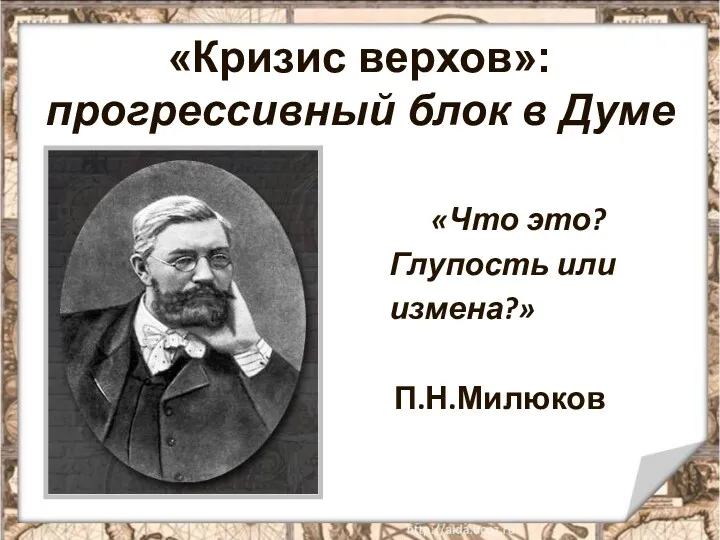 «Кризис верхов»: прогрессивный блок в Думе «Что это? Глупость или измена?» П.Н.Милюков