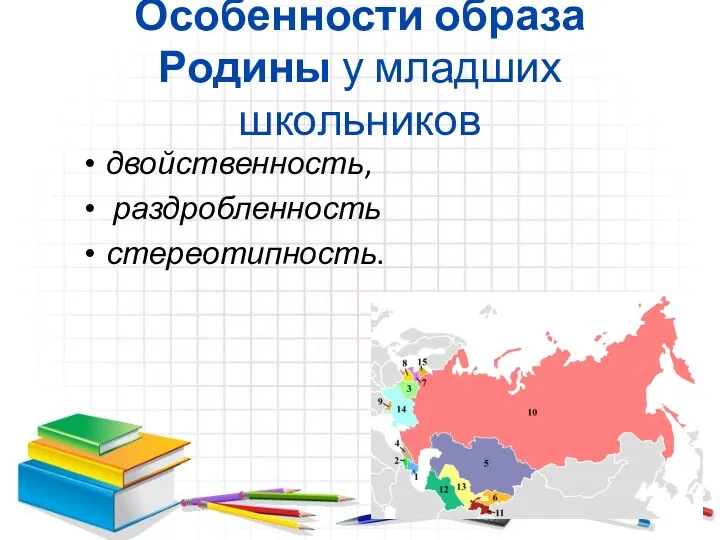 Особенности образа Родины у младших школьников двойственность, раздробленность стереотипность.