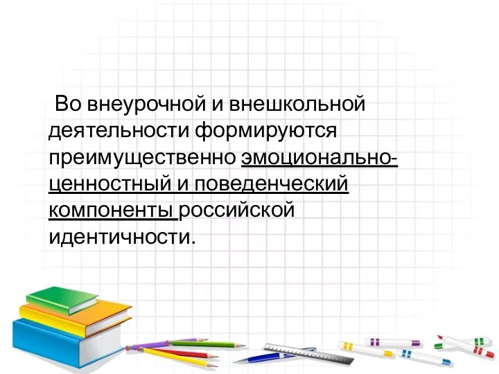 Во внеурочной и внешкольной деятельности формируются преимущественно эмоционально-ценностный и поведенческий компоненты российской идентичности.