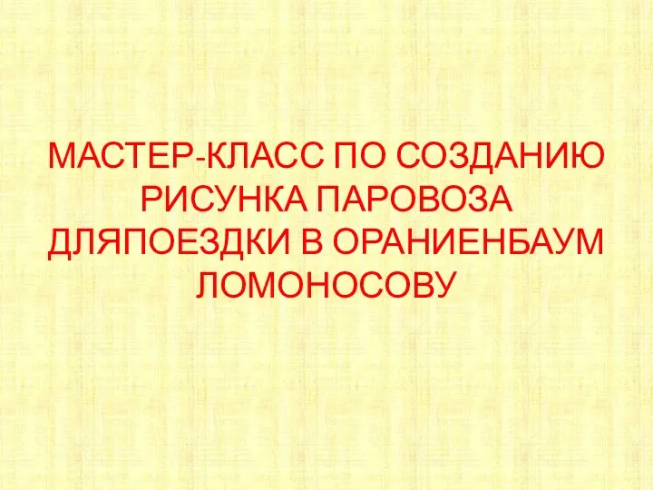 МАСТЕР-КЛАСС ПО СОЗДАНИЮ РИСУНКА ПАРОВОЗА ДЛЯПОЕЗДКИ В ОРАНИЕНБАУМ ЛОМОНОСОВУ