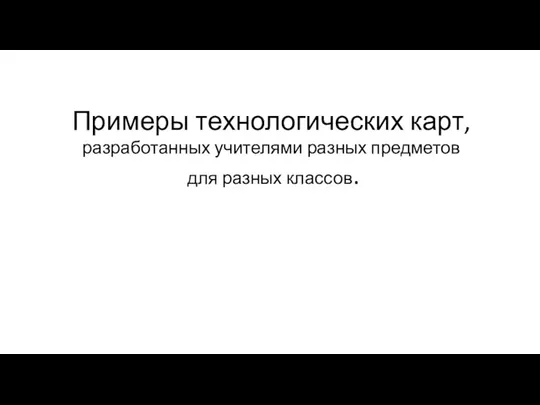 Примеры технологических карт, разработанных учителями разных предметов для разных классов.