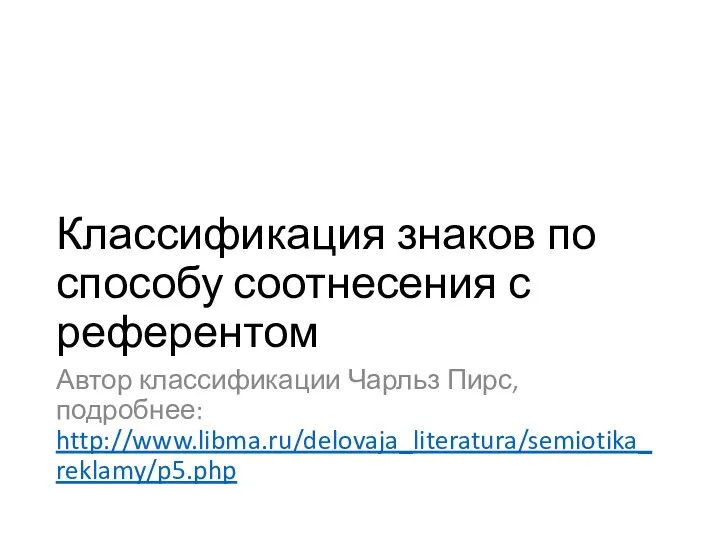 Классификация знаков по способу соотнесения с референтом Автор классификации Чарльз Пирс, подробнее: http://www.libma.ru/delovaja_literatura/semiotika_reklamy/p5.php