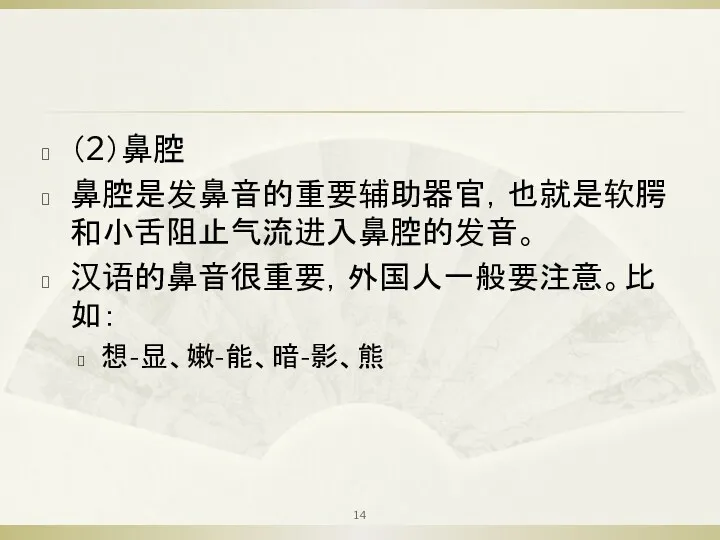 （2）鼻腔 鼻腔是发鼻音的重要辅助器官，也就是软腭和小舌阻止气流进入鼻腔的发音。 汉语的鼻音很重要，外国人一般要注意。比如： 想-显、嫩-能、暗-影、熊