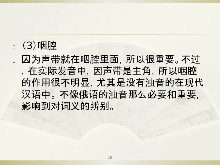 （3）咽腔 因为声带就在咽腔里面，所以很重要。不过，在实际发音中，因声带是主角，所以咽腔的作用很不明显，尤其是没有浊音的在现代汉语中。 不像俄语的浊音那么必要和重要，影响到对词义的辨别。