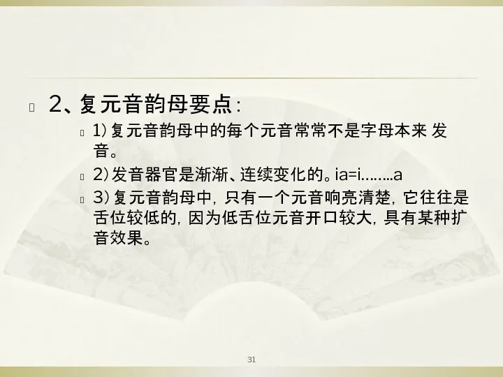 2、复元音韵母要点： 1）复元音韵母中的每个元音常常不是字母本来 发音。 2）发音器官是渐渐、连续变化的。ia=i……..a 3）复元音韵母中，只有一个元音响亮清楚，它往往是舌位较低的，因为低舌位元音开口较大，具有某种扩音效果。