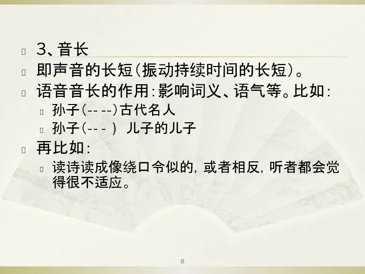 3、音长 即声音的长短（振动持续时间的长短）。 语音音长的作用：影响词义、语气等。比如： 孙子（-- --）古代名人 孙子（-- - ) 儿子的儿子 再比如： 读诗读成像绕口令似的，或者相反，听者都会觉得很不适应。