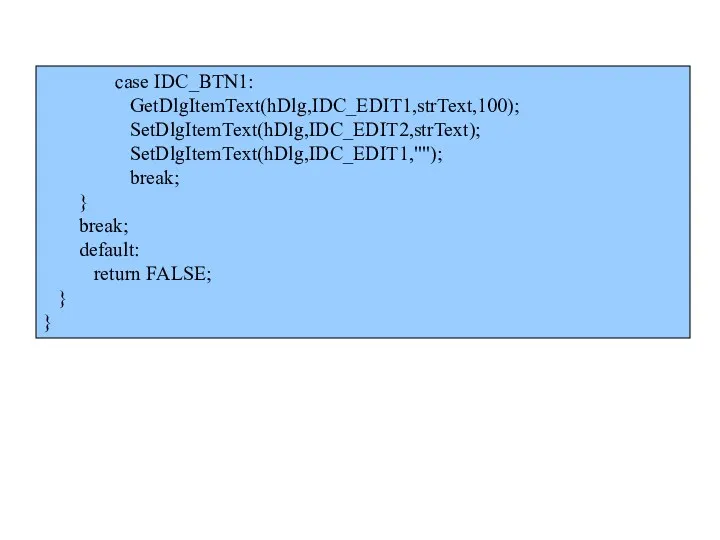 case IDC_BTN1: GetDlgItemText(hDlg,IDC_EDIT1,strText,100); SetDlgItemText(hDlg,IDC_EDIT2,strText); SetDlgItemText(hDlg,IDC_EDIT1,""); break; } break; default: return FALSE; } }